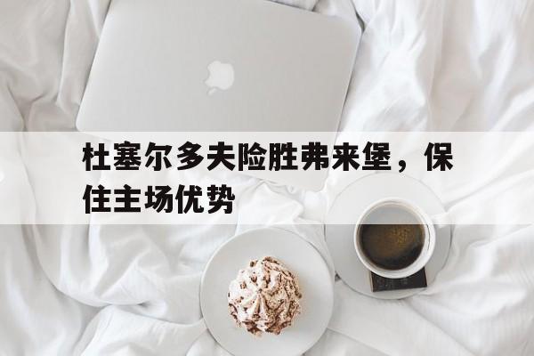 关于杜塞尔多夫险胜弗来堡，保住主场优势的信息